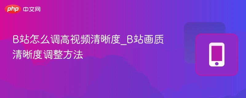b站怎么调高视频清晰度_b站画质清晰度调整方法