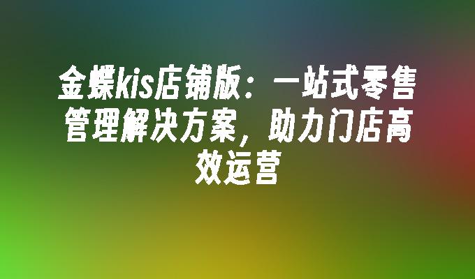 金蝶kis店铺版:一站式零售管理解决方案,助力门店高效运营