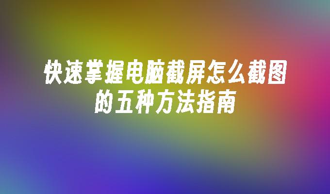 快速掌握电脑截屏怎么截图的五种方法指南
