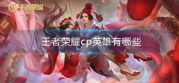 王者荣耀cp英雄有哪些 王者荣耀cp英雄有哪些
