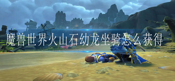 魔兽世界火山石幼龙坐骑获得方法